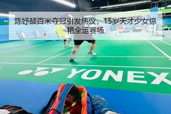 陈妤颉百米夺冠引发热议，15岁天才少女惊艳全运赛场